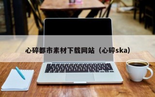 万宁心碎都市素材下载网站（心碎ska）